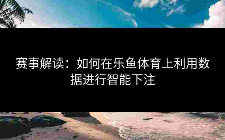 赛事解读：如何在乐鱼体育上利用数据进行智能下注