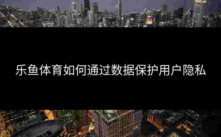 乐鱼体育如何通过数据保护用户隐私