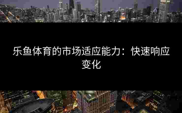 乐鱼体育的市场适应能力：快速响应变化