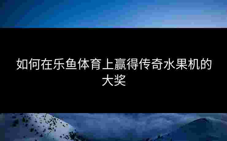 如何在乐鱼体育上赢得传奇水果机的大奖