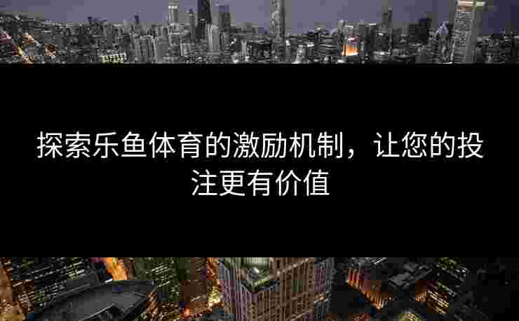 探索乐鱼体育的激励机制，让您的投注更有价值