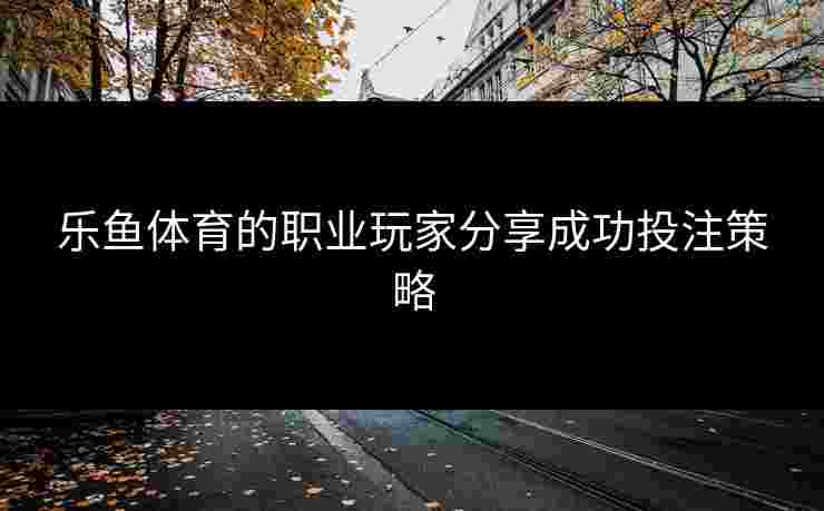乐鱼体育的职业玩家分享成功投注策略