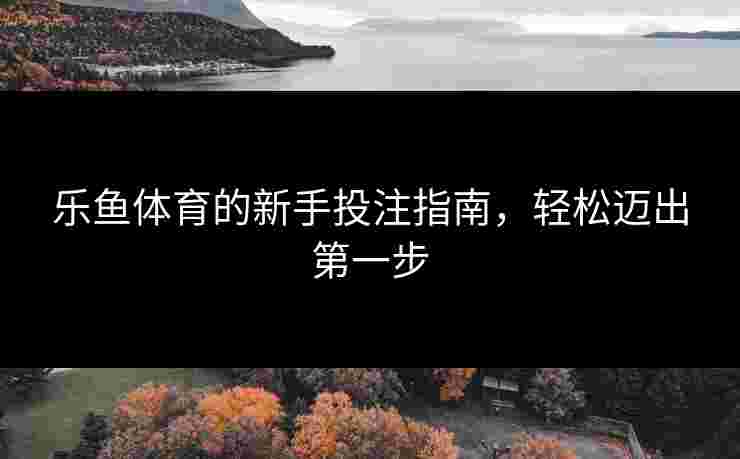 乐鱼体育的新手投注指南，轻松迈出第一步