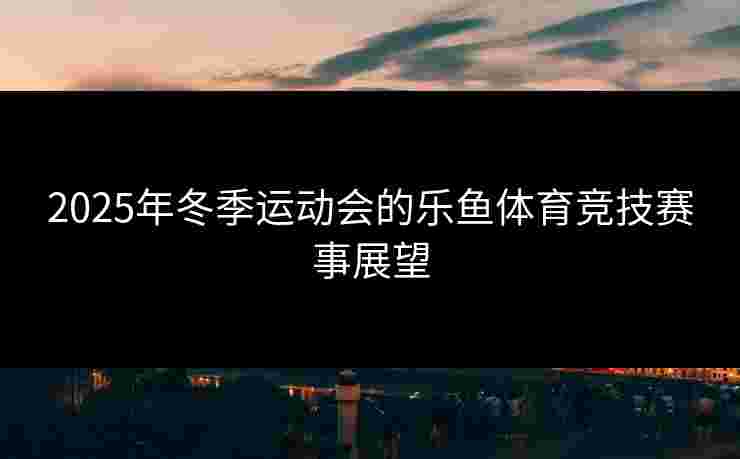 2025年冬季运动会的乐鱼体育竞技赛事展望