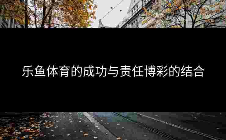 乐鱼体育的成功与责任博彩的结合