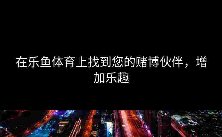 在乐鱼体育上找到您的赌博伙伴，增加乐趣