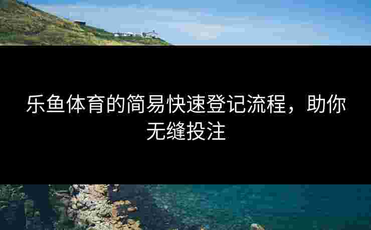 乐鱼体育的简易快速登记流程，助你无缝投注