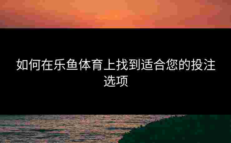 如何在乐鱼体育上找到适合您的投注选项