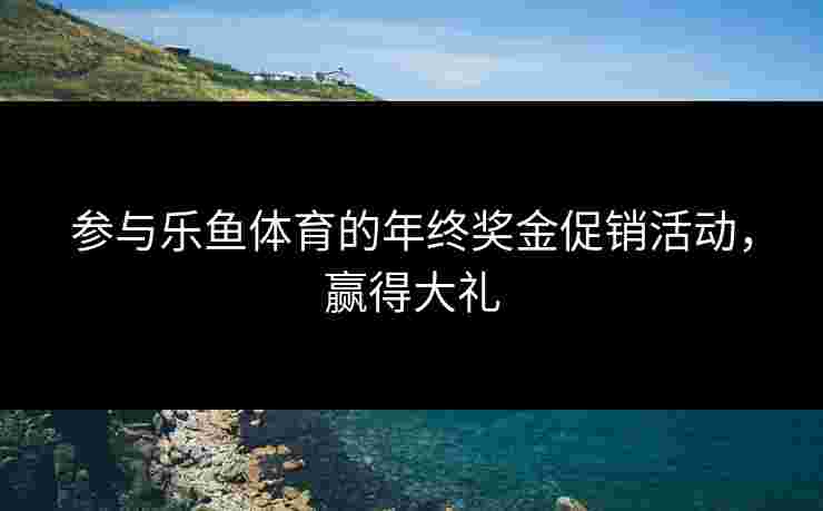 参与乐鱼体育的年终奖金促销活动，赢得大礼
