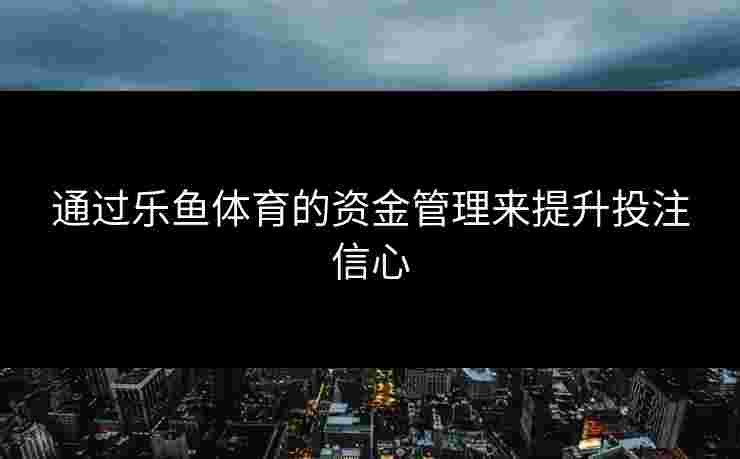 通过乐鱼体育的资金管理来提升投注信心