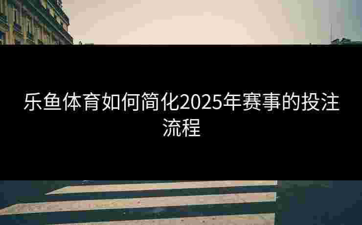 乐鱼体育如何简化2025年赛事的投注流程