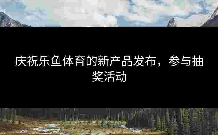 庆祝乐鱼体育的新产品发布，参与抽奖活动