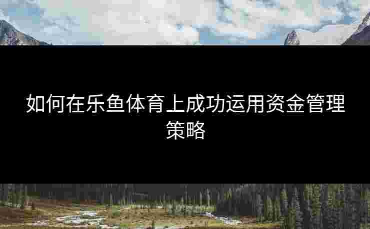 如何在乐鱼体育上成功运用资金管理策略