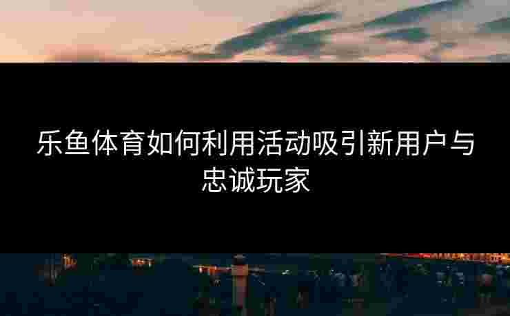 乐鱼体育如何利用活动吸引新用户与忠诚玩家