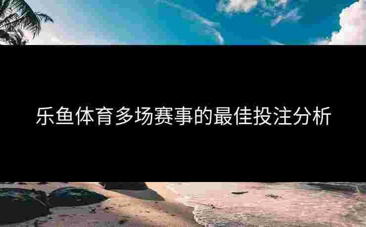 乐鱼体育多场赛事的最佳投注分析