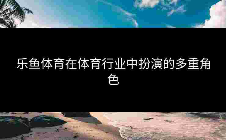 乐鱼体育在体育行业中扮演的多重角色