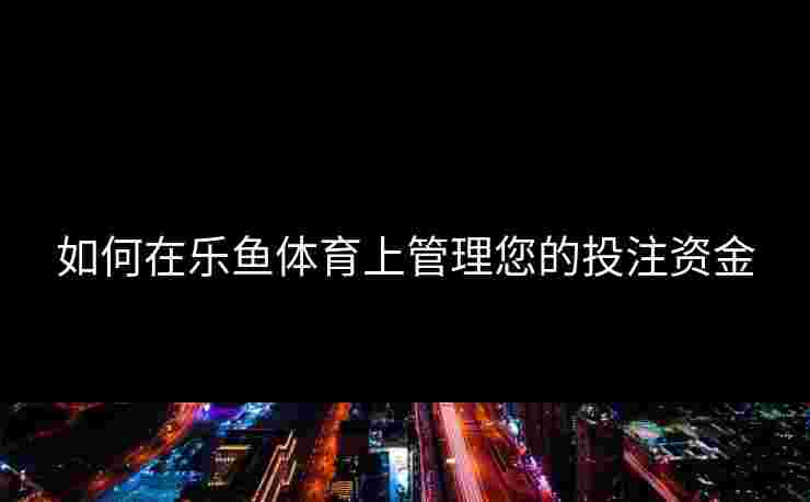 如何在乐鱼体育上管理您的投注资金