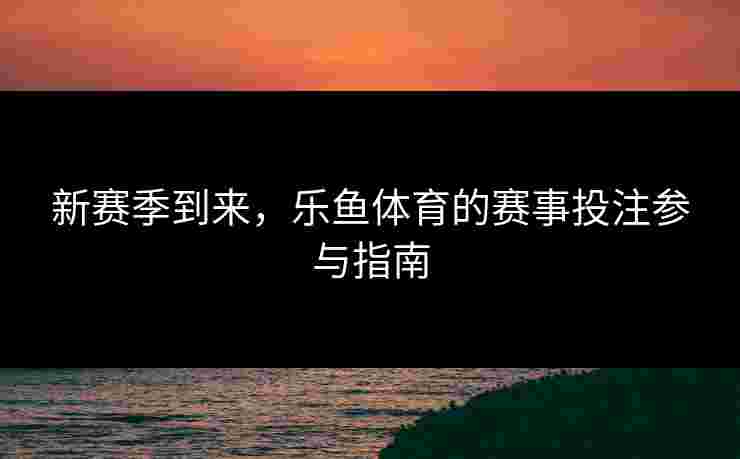 新赛季到来，乐鱼体育的赛事投注参与指南