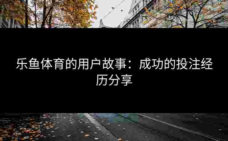 乐鱼体育的用户故事：成功的投注经历分享
