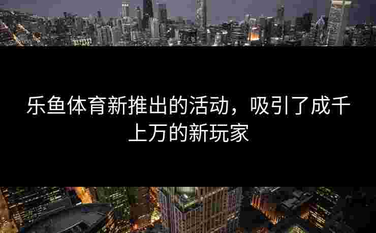 乐鱼体育新推出的活动，吸引了成千上万的新玩家
