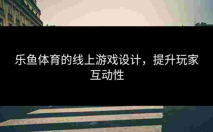 乐鱼体育的线上游戏设计，提升玩家互动性