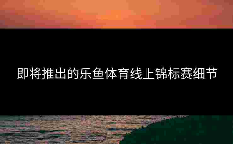 即将推出的乐鱼体育线上锦标赛细节