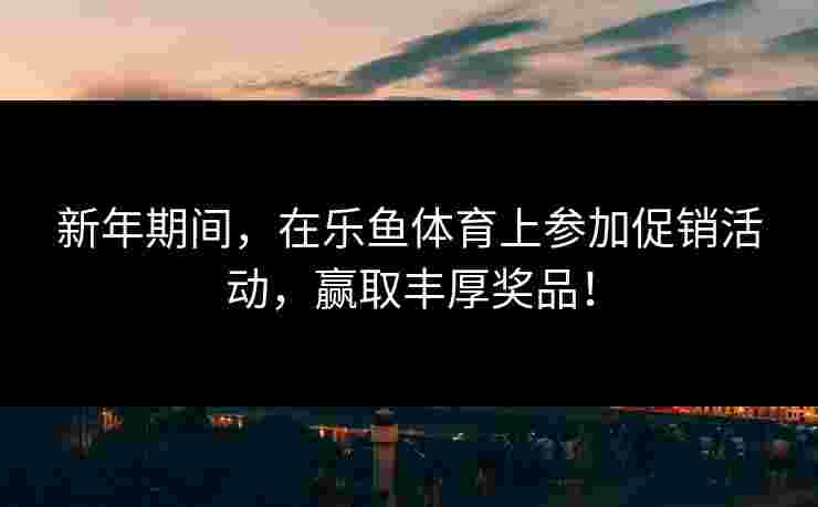 新年期间，在乐鱼体育上参加促销活动，赢取丰厚奖品！