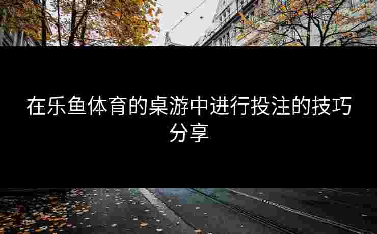 在乐鱼体育的桌游中进行投注的技巧分享