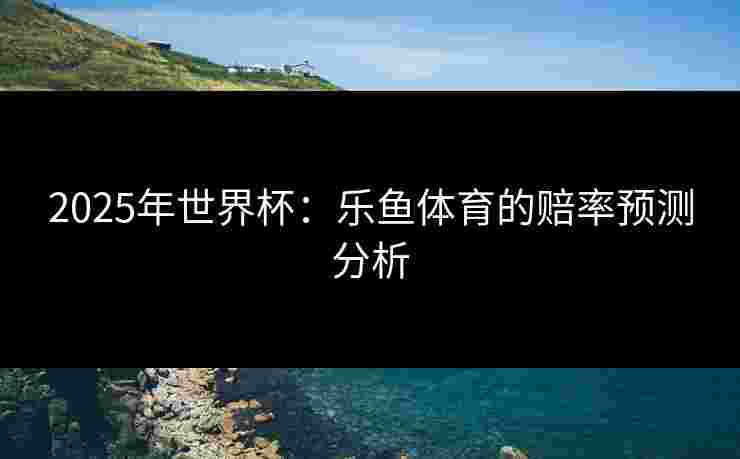 2025年世界杯：乐鱼体育的赔率预测分析