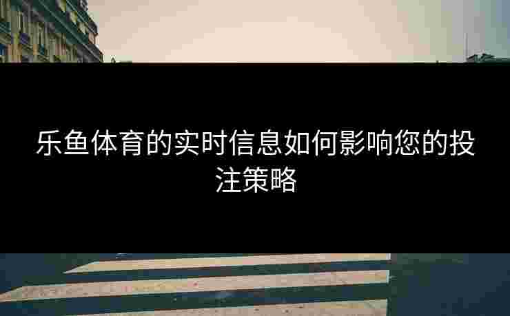 乐鱼体育的实时信息如何影响您的投注策略