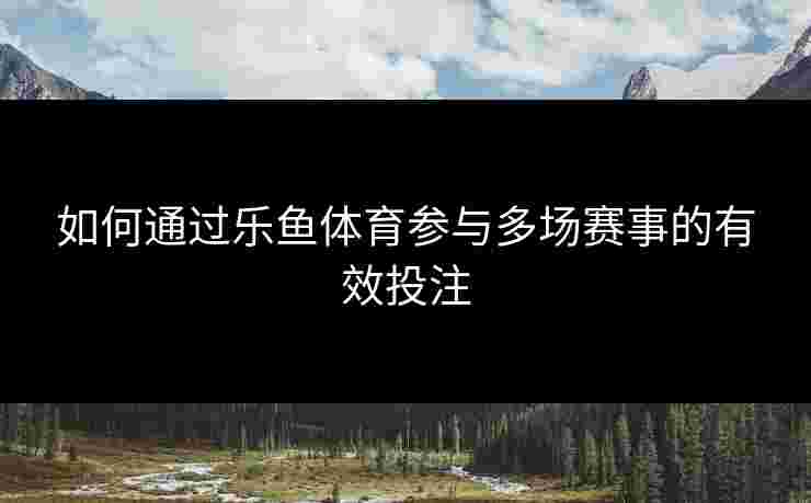 如何通过乐鱼体育参与多场赛事的有效投注