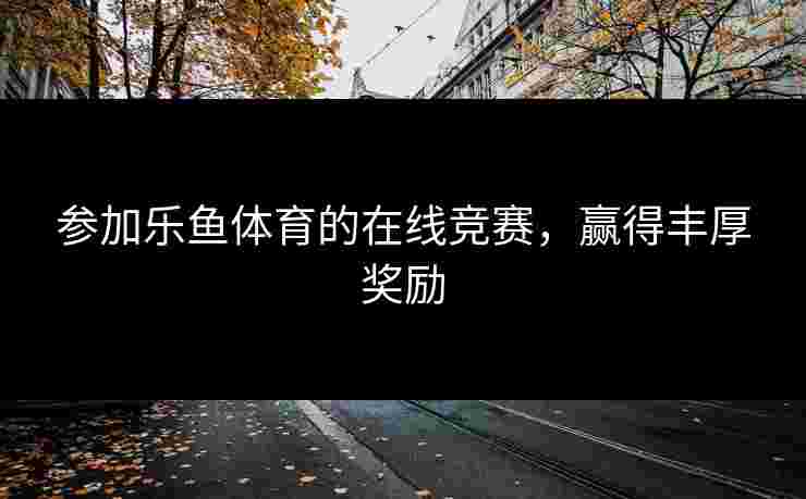 参加乐鱼体育的在线竞赛，赢得丰厚奖励