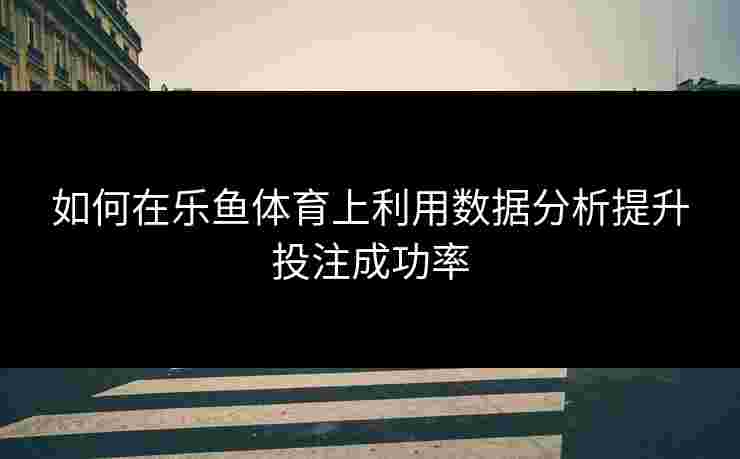 如何在乐鱼体育上利用数据分析提升投注成功率