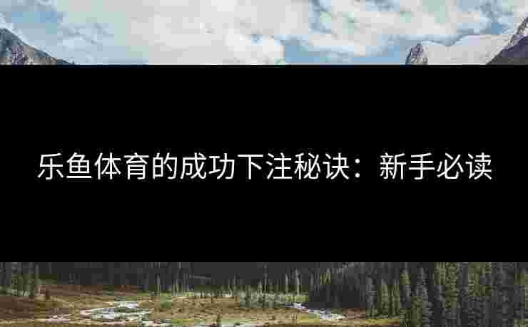 乐鱼体育的成功下注秘诀：新手必读
