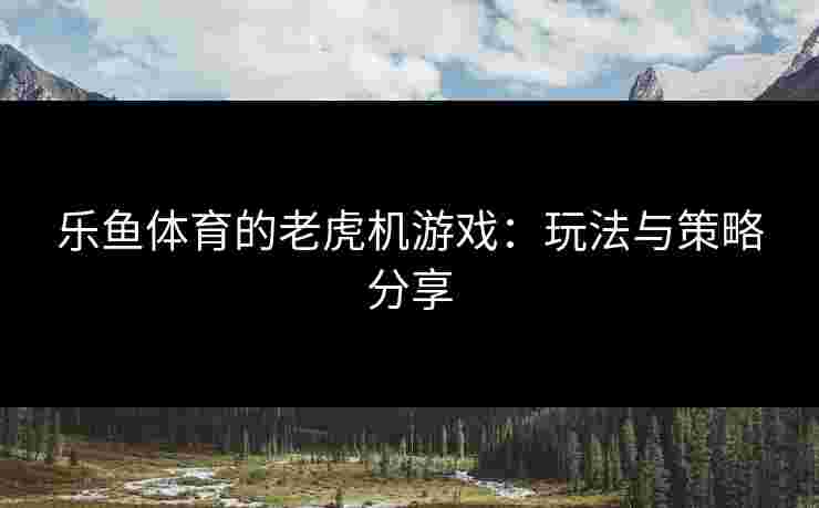 乐鱼体育的老虎机游戏：玩法与策略分享
