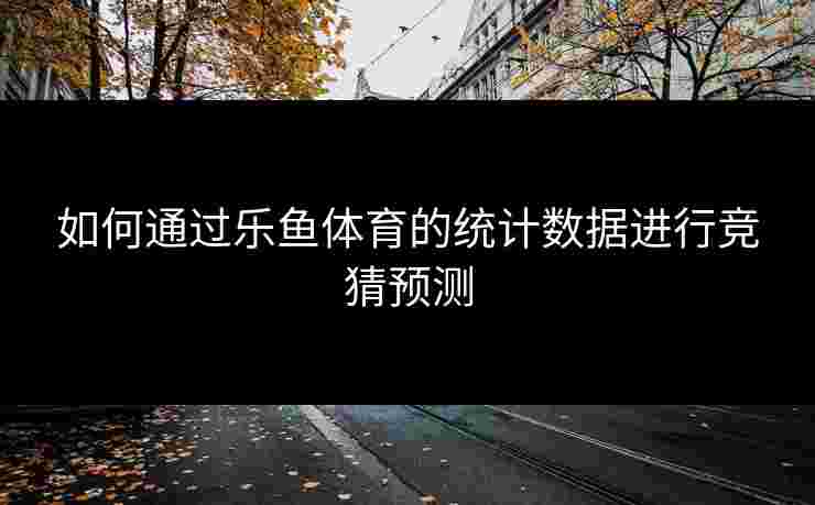 如何通过乐鱼体育的统计数据进行竞猜预测