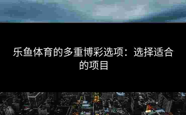 乐鱼体育的多重博彩选项：选择适合的项目