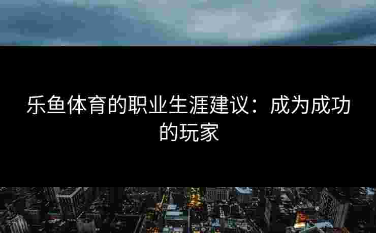 乐鱼体育的职业生涯建议：成为成功的玩家