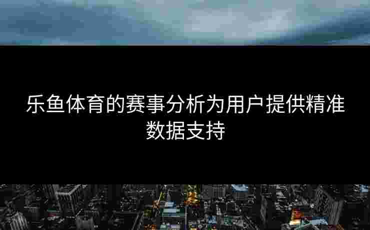 乐鱼体育的赛事分析为用户提供精准数据支持