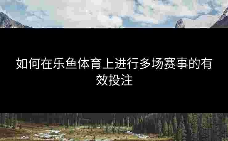 如何在乐鱼体育上进行多场赛事的有效投注