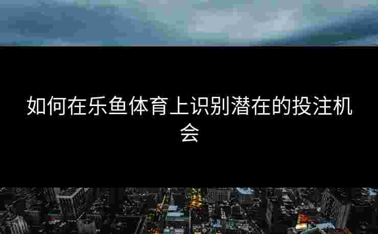 如何在乐鱼体育上识别潜在的投注机会
