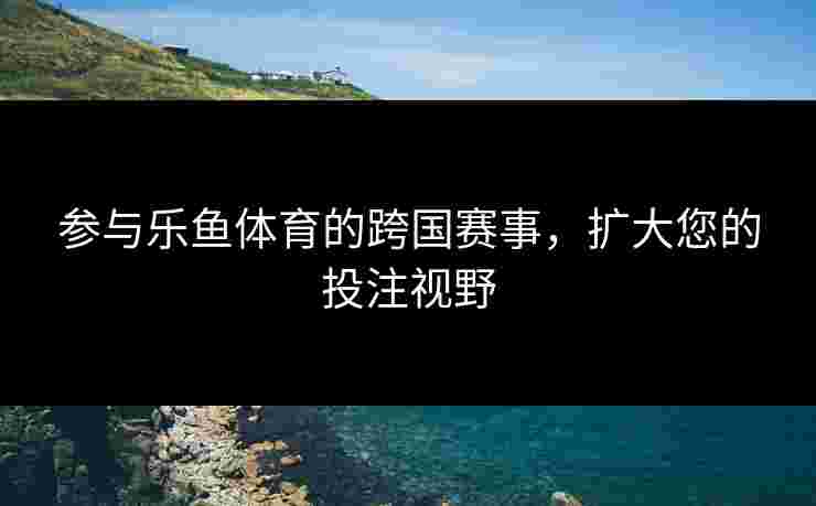 参与乐鱼体育的跨国赛事，扩大您的投注视野