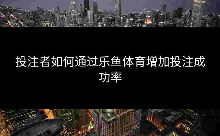 投注者如何通过乐鱼体育增加投注成功率