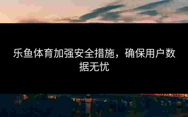 乐鱼体育加强安全措施，确保用户数据无忧