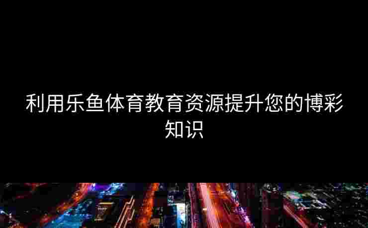 利用乐鱼体育教育资源提升您的博彩知识