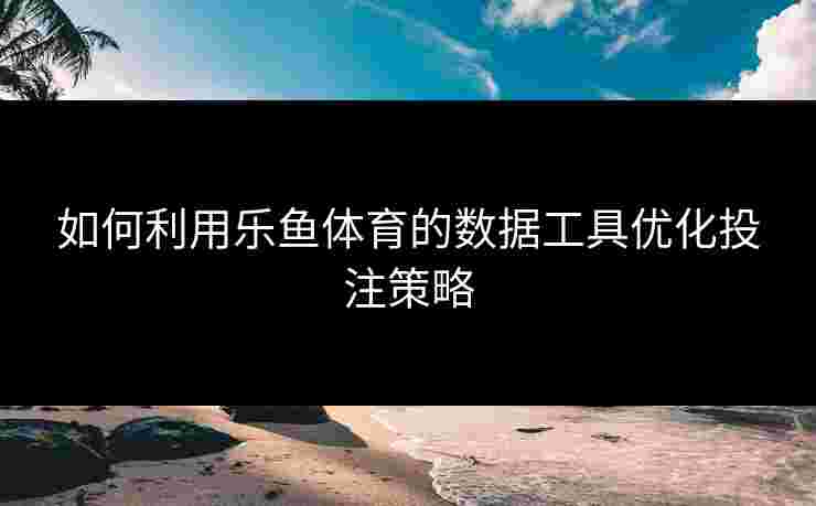 如何利用乐鱼体育的数据工具优化投注策略