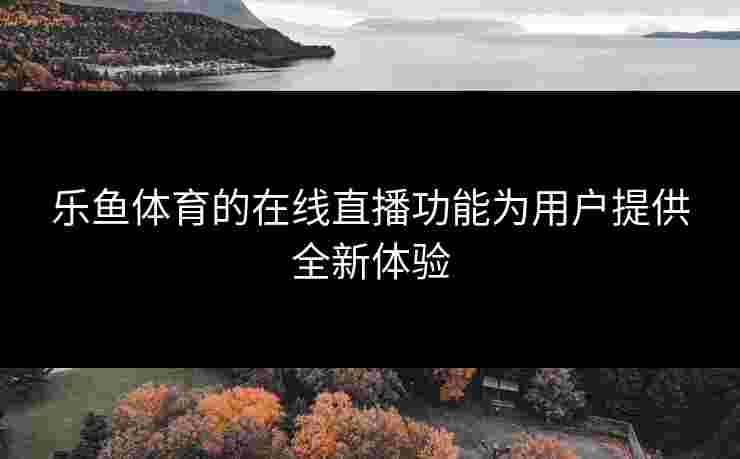乐鱼体育的在线直播功能为用户提供全新体验