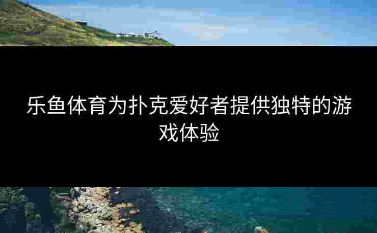 乐鱼体育为扑克爱好者提供独特的游戏体验