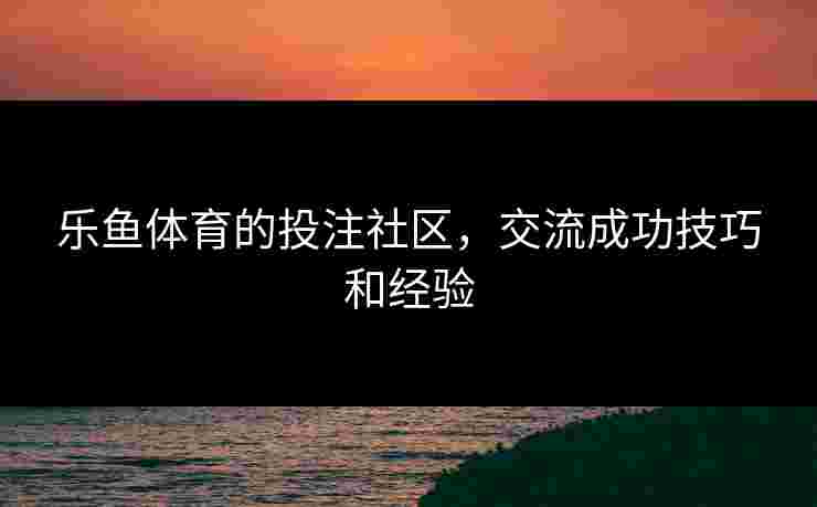 乐鱼体育的投注社区，交流成功技巧和经验