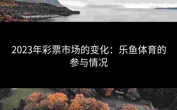 2023年彩票市场的变化：乐鱼体育的参与情况
